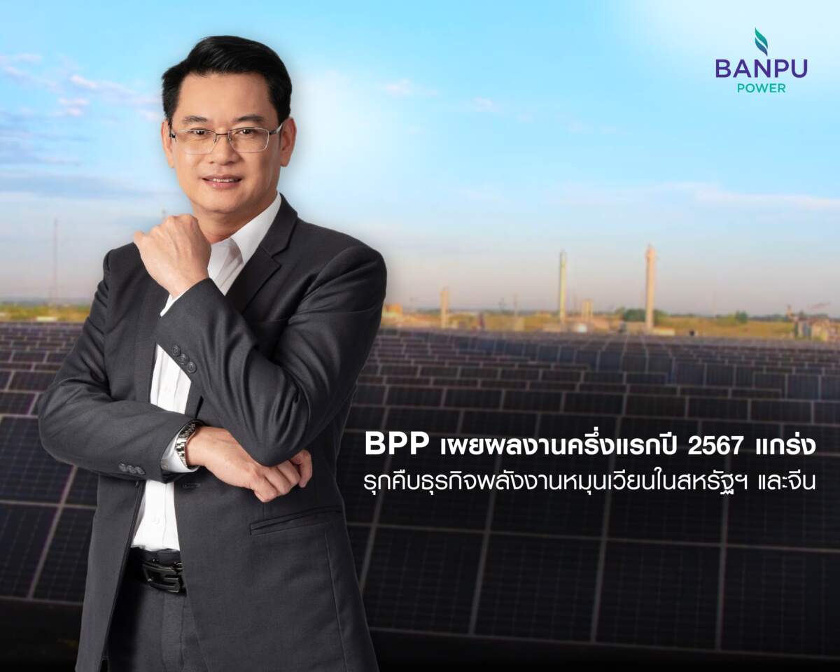 BPP ครึ่งแรกปี 2567 กำไรสุทธิ 1,659 ล้าน รุกคืบธุรกิจพลังงานหมุนเวียนในสหรัฐฯ และจีน