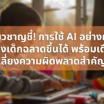 ผู้เชี่ยวชาญชี้! การใช้ AI อย่างถูกวิธี สร้างเด็กฉลาดขึ้นได้ - เตือนเลี่ยงความผิดพลาดสำคัญ