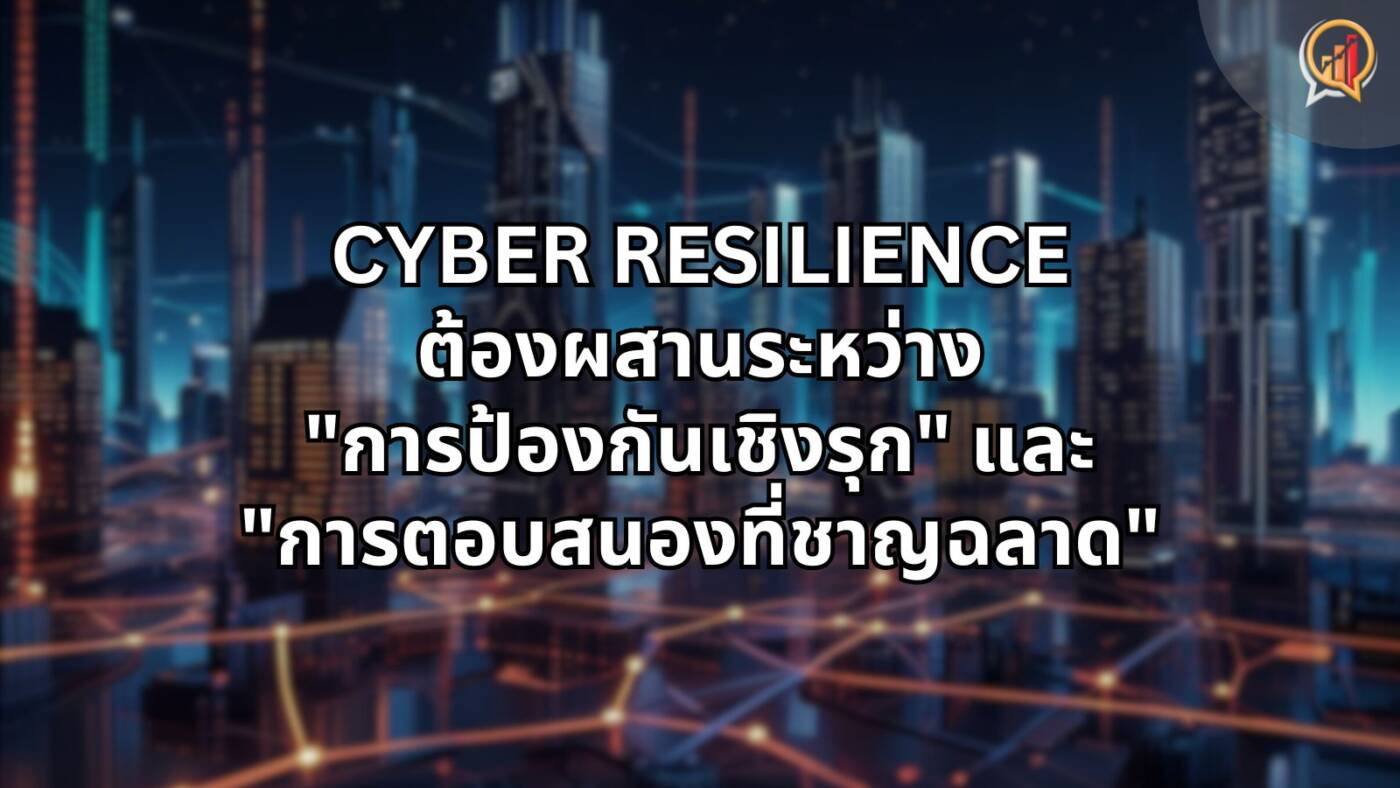 Cyber Resilience ที่แท้จริงต้องผสานระหว่าง "การป้องกันเชิงรุก" และ "การตอบสนองที่ชาญฉลาด"