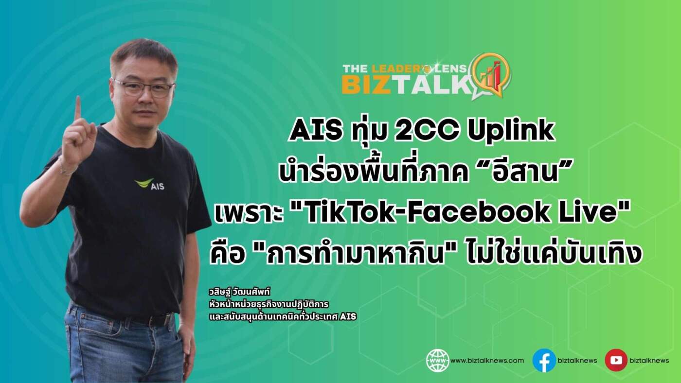 เบื้องหลัง AIS ทุ่ม 2CC Uplink ภาคอีสาน เพราะ "TikTok-Facebook Live" คือ "การทำมาหากิน"