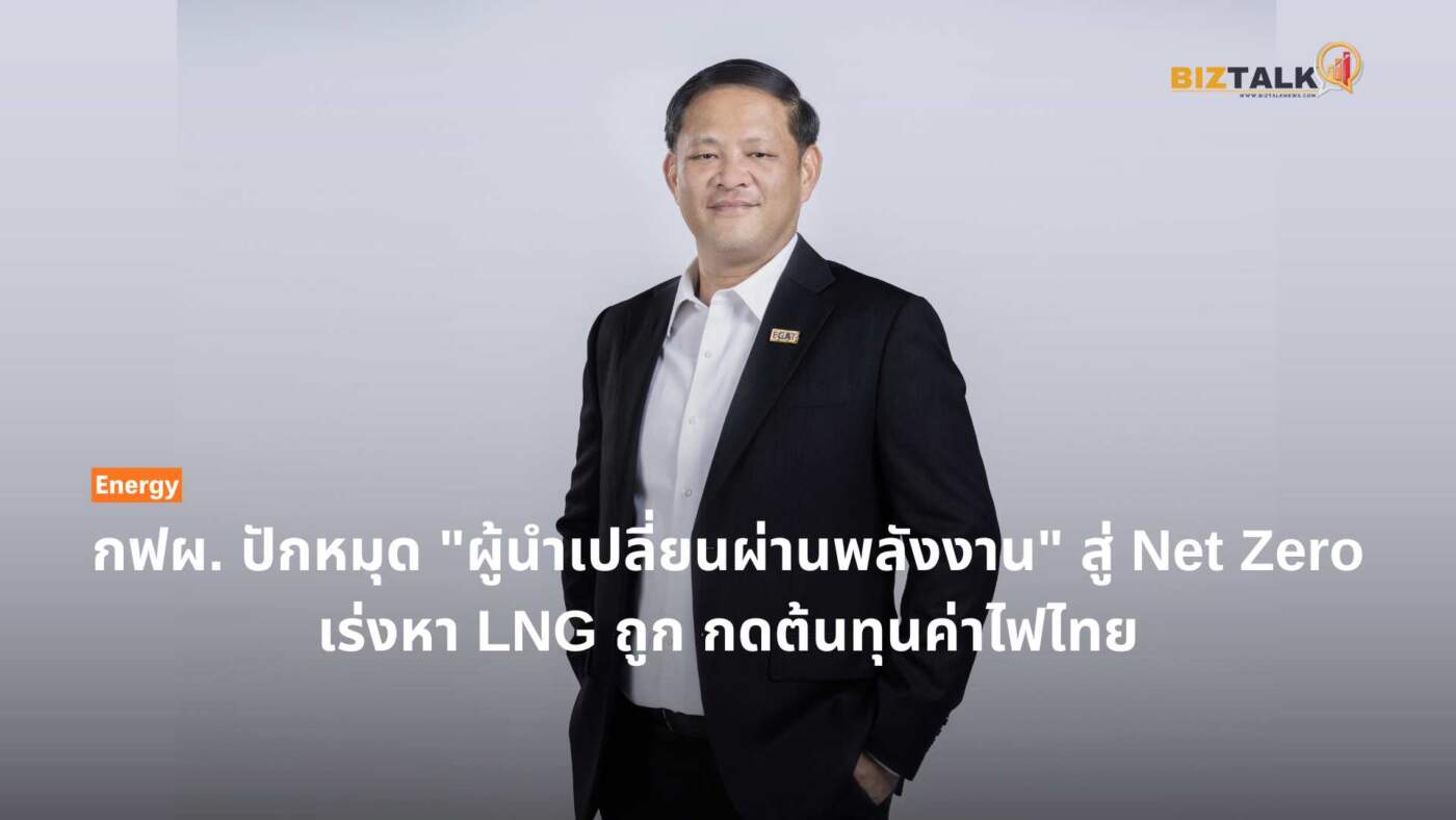 กฟผ. ลุย "เปลี่ยนผ่านพลังงาน" เร่งหา LNG ถูก ลดค่าไฟไทยสู่ Net Zero