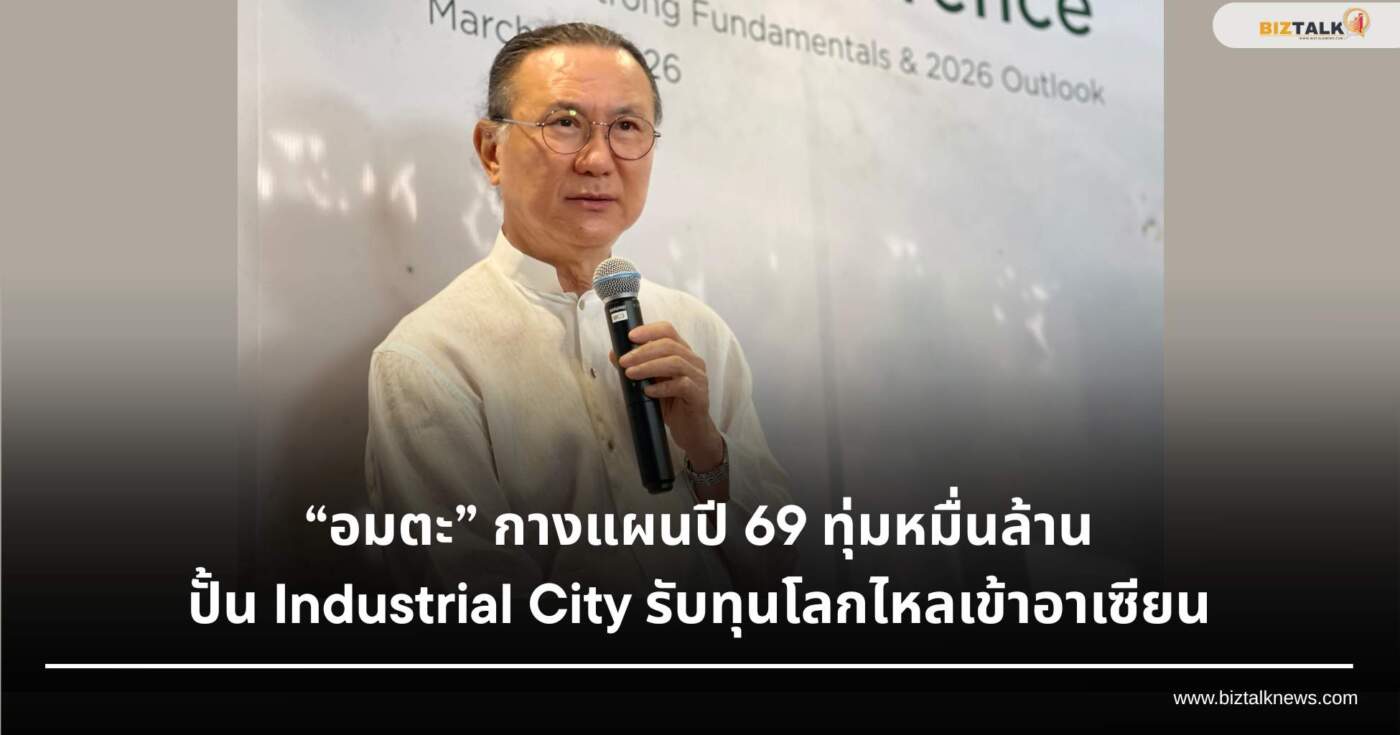 อมตะ กางแผนปี 69 ทุ่มหมื่นล้านปั้น Industrial City รับทุนโลกไหลเข้าอาเซียน