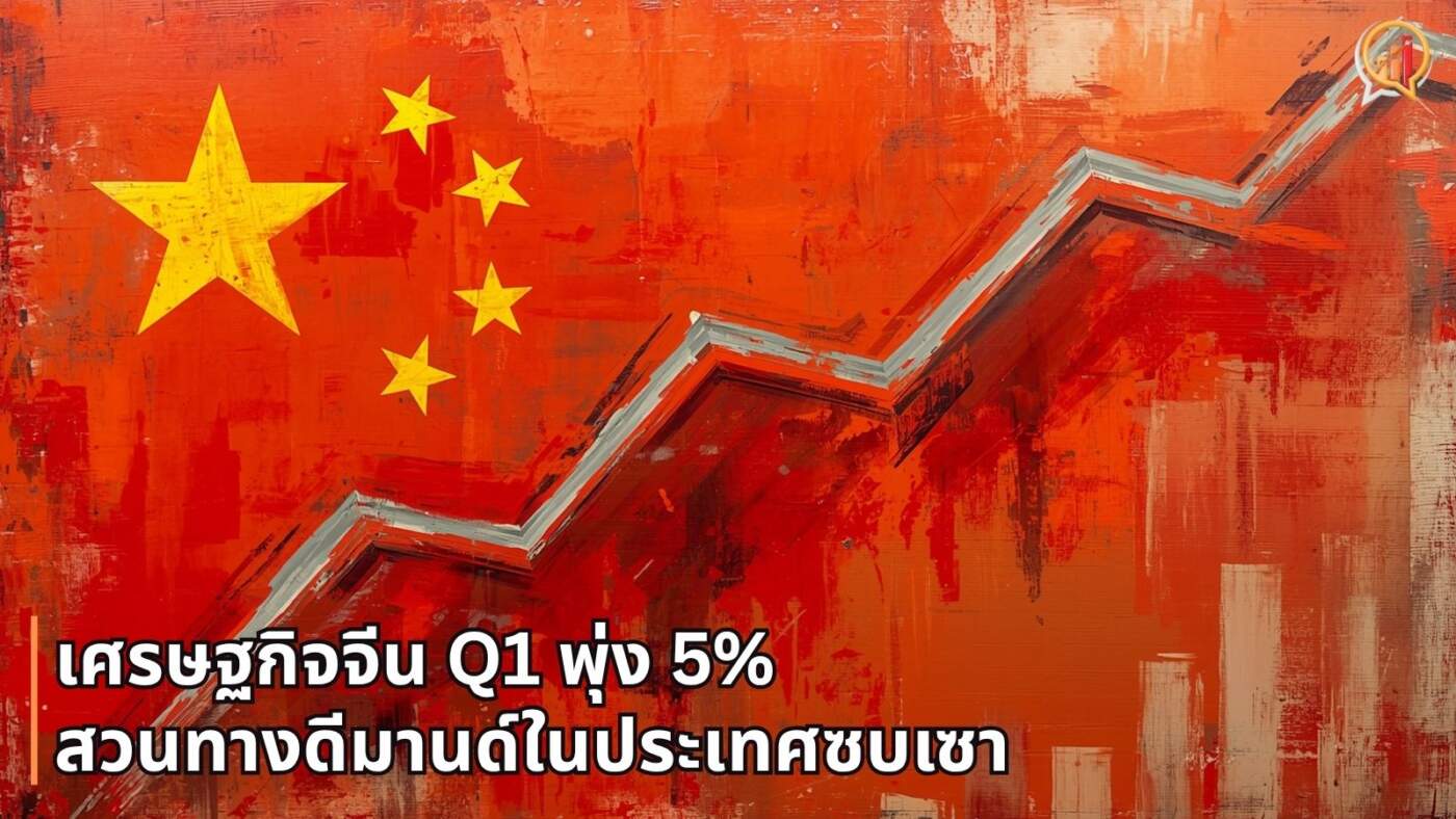 เศรษฐกิจจีน Q1 พุ่ง 5% โตเกินคาดสวนทางดีมานด์ในประเทศซบเซา