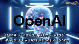 OpenAI สั่งชะลอพัฒนาโมเดล AI ‘Astra’ หลังประเมินพบความเสี่ยงไซเบอร์ระดับวิกฤต