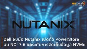 Dell จับมือ Nutanix เปิดตัว PowerStore บน NCI 7.6 ยกระดับการจัดเก็บข้อมูล NVMe สเกลระบบอิสระผ่าน Prism