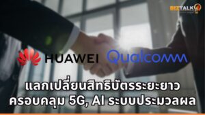 Huawei จับมือ Qualcomm บรรลุข้อตกลงแลกเปลี่ยนสิทธิบัตรระยะยาว ครอบคลุมทั้ง 5G, AI และระบบประมวลผล