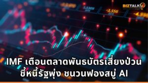 IMF เตือนตลาดพันธบัตรเสี่ยงป่วน ชี้หนี้รัฐพุ่ง ชนวนฟองสบู่ AI และภัยไซเบอร์จ่อฉุดระบบการเงินโลก